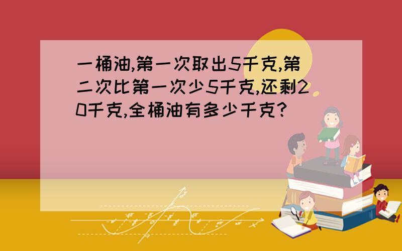 一桶油,第一次取出5千克,第二次比第一次少5千克,还剩20千克,全桶油有多少千克?