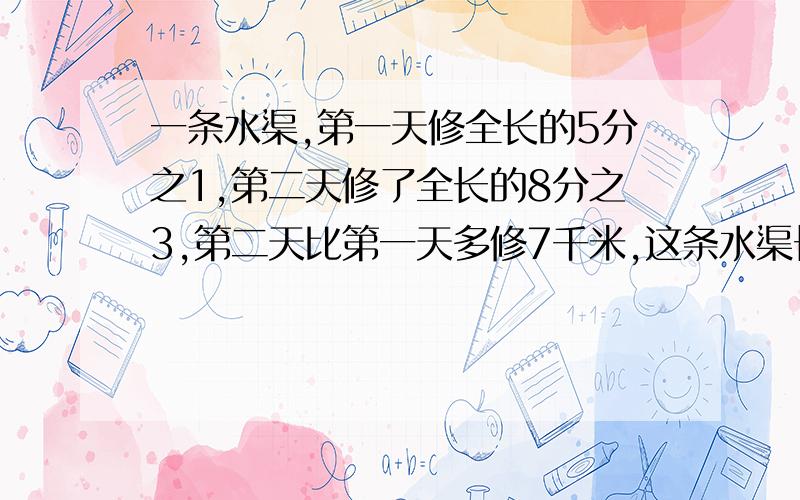 一条水渠,第一天修全长的5分之1,第二天修了全长的8分之3,第二天比第一天多修7千米,这条水渠长多少千米