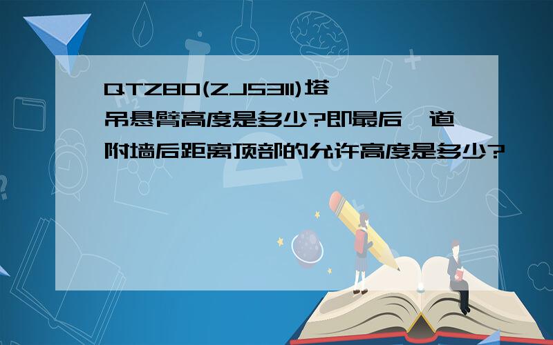 QTZ80(ZJ5311)塔吊悬臂高度是多少?即最后一道附墙后距离顶部的允许高度是多少?