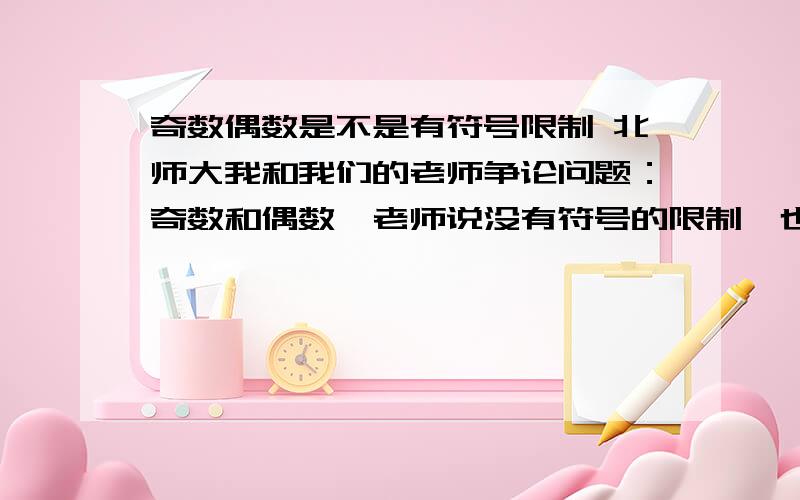 奇数偶数是不是有符号限制 北师大我和我们的老师争论问题：奇数和偶数,老师说没有符号的限制,也即是负数也有奇数和偶数,我觉得不是,应该只是针对自然数因为我以前学的内容,最小的偶