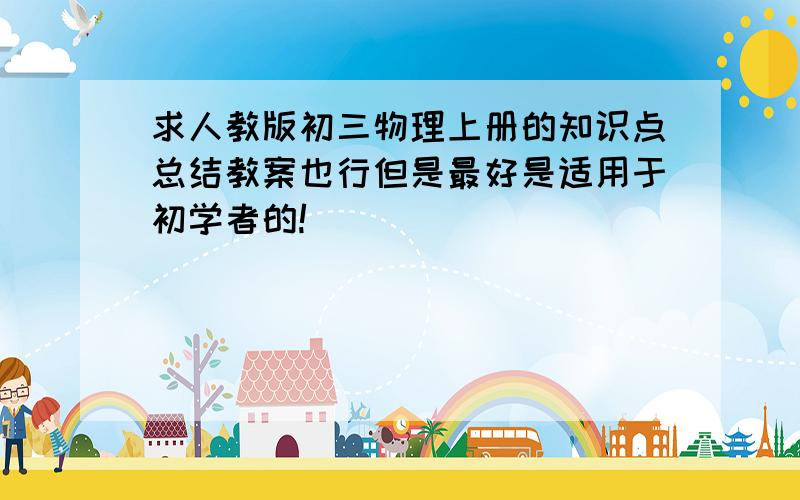 求人教版初三物理上册的知识点总结教案也行但是最好是适用于初学者的!