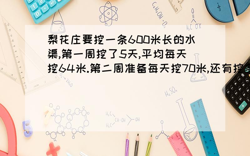 梨花庄要挖一条600米长的水渠,第一周挖了5天,平均每天挖64米.第二周准备每天挖70米,还有挖多少天?