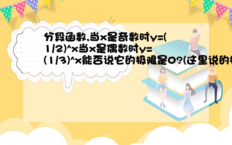 分段函数,当x是奇数时y=(1/2)^x当x是偶数时y=(1/3)^x能否说它的极限是0?(这里说的极限是当x趋向无穷大时的)它虽然一直在接近于零但是它与零的差的绝对值并不是一直在减小而是有增有减的