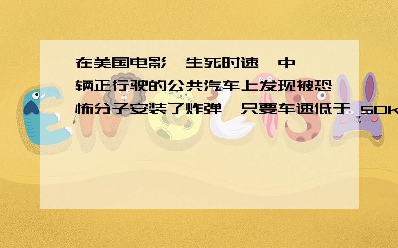 在美国电影《生死时速》中,一辆正行驶的公共汽车上发现被恐怖分子安装了炸弹,只要车速低于 50km/h 炸弹就会自动爆炸,如何让车上的乘客安全地撤离汽车呢?说出你的办法来.