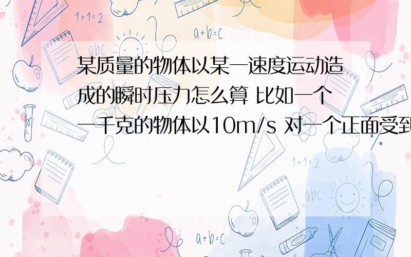 某质量的物体以某一速度运动造成的瞬时压力怎么算 比如一个一千克的物体以10m/s 对一个正面受到他的撞击的物体的压力怎么算的