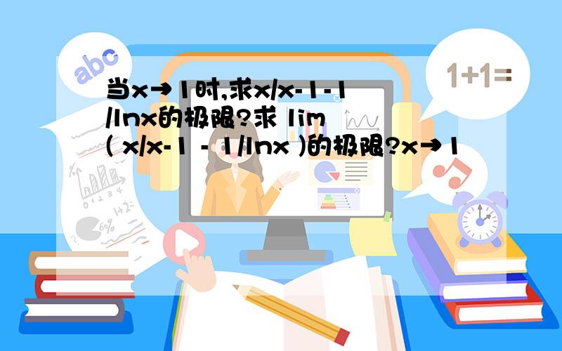 当x→1时,求x/x-1-1/lnx的极限?求 lim ( x/x-1 - 1/lnx )的极限?x→1