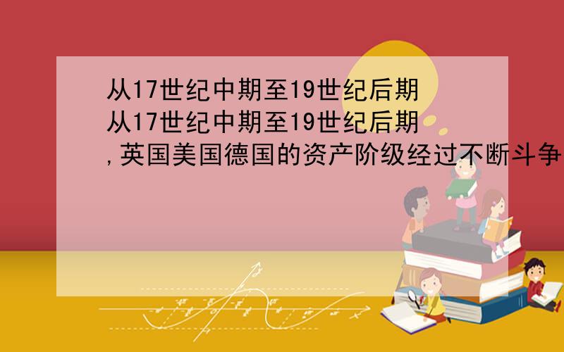 从17世纪中期至19世纪后期从17世纪中期至19世纪后期,英国美国德国的资产阶级经过不断斗争,最终确立起适合于本国国情的资产阶级代议制度,为以后的资产主义国家提供许多借鉴.据此完成下