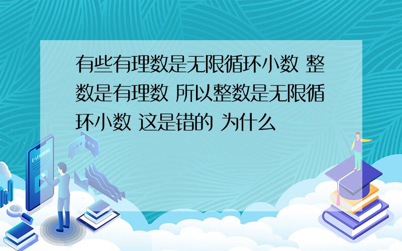 有些有理数是无限循环小数 整数是有理数 所以整数是无限循环小数 这是错的 为什么