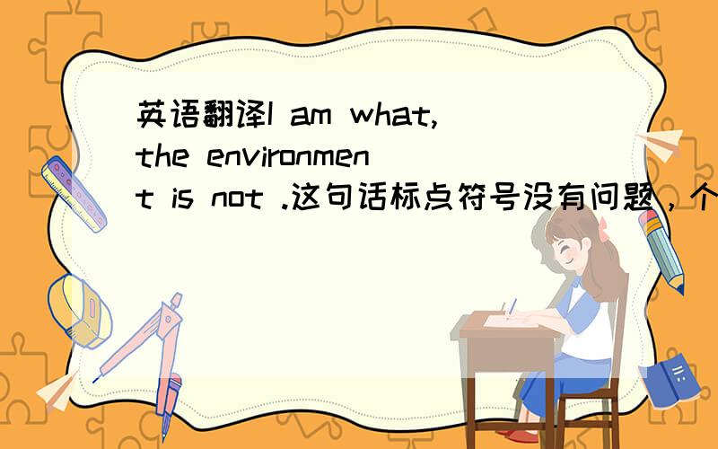 英语翻译I am what,the environment is not .这句话标点符号没有问题，个人感觉是个省略句，请各位不吝赐教，