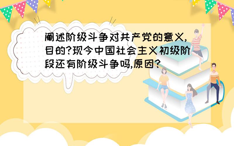 阐述阶级斗争对共产党的意义,目的?现今中国社会主义初级阶段还有阶级斗争吗,原因?