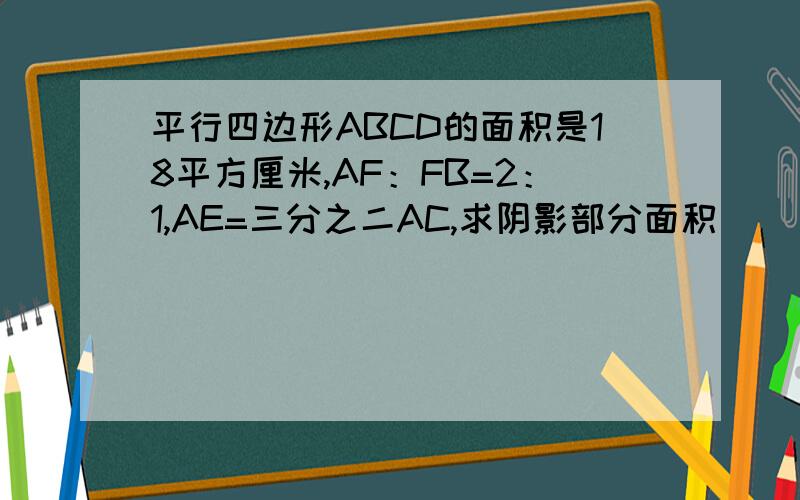 平行四边形ABCD的面积是18平方厘米,AF：FB=2：1,AE=三分之二AC,求阴影部分面积