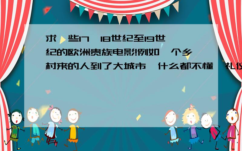 求一些17、18世纪至19世纪的欧洲贵族电影!例如一个乡村来的人到了大城市,什么都不懂,礼仪这些也不会!然后在城市里爱上了一个贵族的女儿,可是她的父母嫌弃他的出生,然后这个乡村来的人