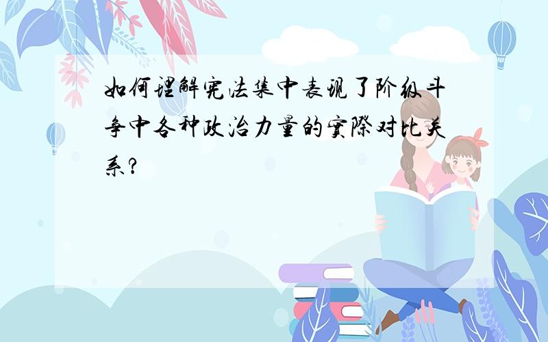 如何理解宪法集中表现了阶级斗争中各种政治力量的实际对比关系?