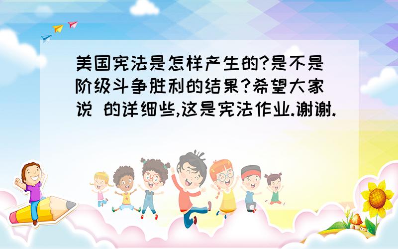 美国宪法是怎样产生的?是不是阶级斗争胜利的结果?希望大家说 的详细些,这是宪法作业.谢谢.