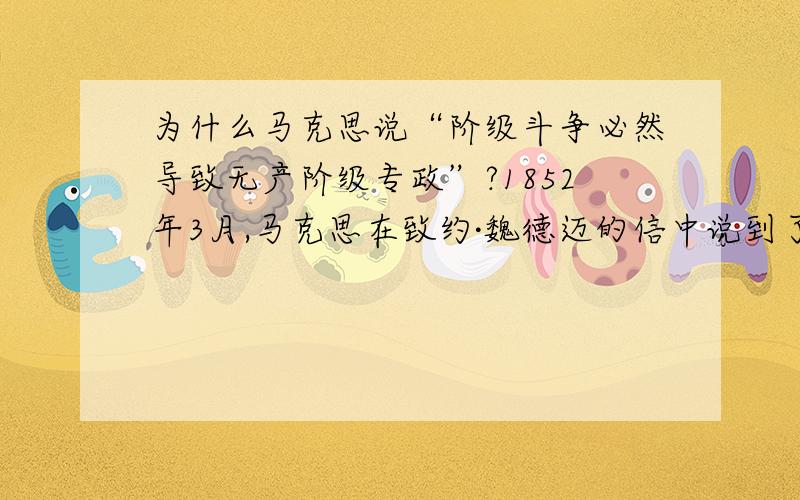 为什么马克思说“阶级斗争必然导致无产阶级专政”?1852年3月,马克思在致约·魏德迈的信中说到了这句话,这段材料出现在高中政治书的必修四生活与哲学91页相关链接中.这句话是否是错误的