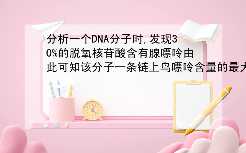 分析一个DNA分子时,发现30%的脱氧核苷酸含有腺嘌呤由此可知该分子一条链上鸟嘌呤含量的最大值可占此链碱基总数的为什么是40%?