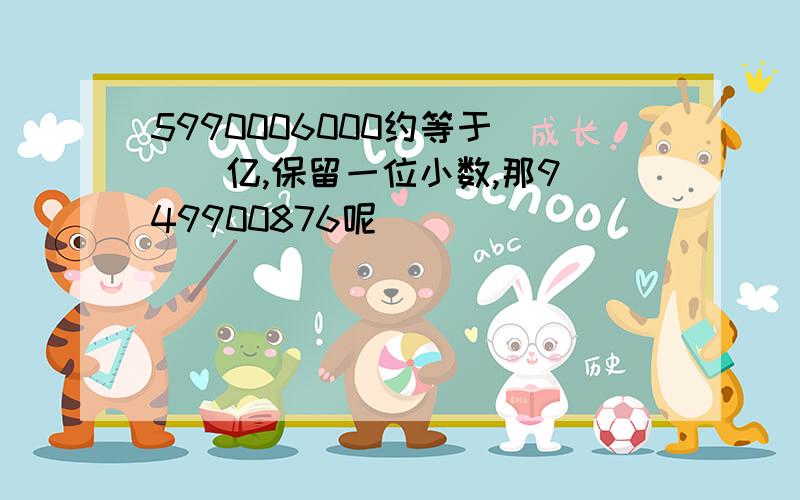 5990006000约等于(  )亿,保留一位小数,那949900876呢