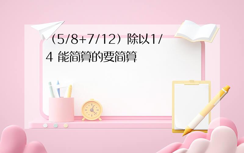 （5/8+7/12）除以1/4 能简算的要简算