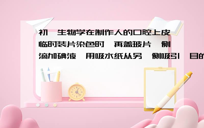 初一生物学在制作人的口腔上皮临时装片染色时,再盖玻片一侧滴加碘液,用吸水纸从另一侧吸引,目的是什