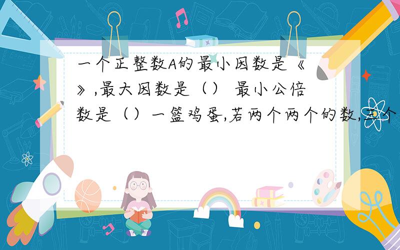 一个正整数A的最小因数是《 》,最大因数是（） 最小公倍数是（）一篮鸡蛋,若两个两个的数,三个三个的数,5个5个得数,6个六个的数,均余1,而7个7个的数OK,鸡蛋最少多少个积极ijiji