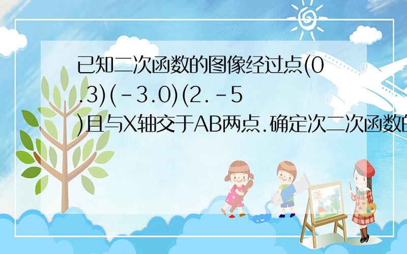 已知二次函数的图像经过点(0.3)(-3.0)(2.-5)且与X轴交于AB两点.确定次二次函数的解析式（1）确定次二次函数的解析式（2）判断点P（-2.3）是否在这个二次函数的图像上,如果在请求出△PAB的面