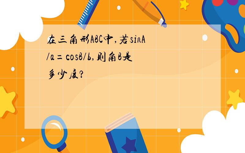 在三角形ABC中,若sinA/a=cosB/b,则角B是多少度?