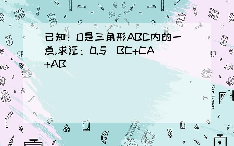 已知：O是三角形ABC内的一点,求证：0.5（BC+CA+AB)