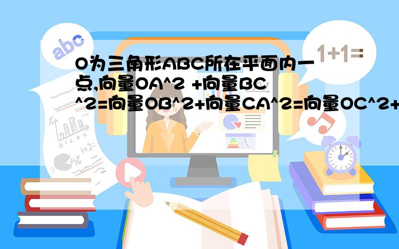 O为三角形ABC所在平面内一点,向量OA^2 +向量BC^2=向量OB^2+向量CA^2=向量OC^2+向量AB^2,则O为什么心