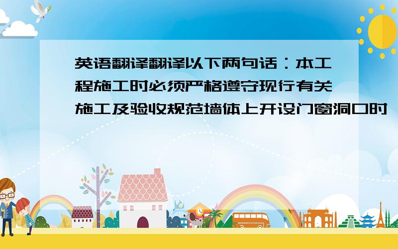 英语翻译翻译以下两句话：本工程施工时必须严格遵守现行有关施工及验收规范墙体上开设门窗洞口时,在洞口两端均设置300X400暗柱或暗梁,配筋均同暗梁地面砼底板施工时设备留洞需按照设