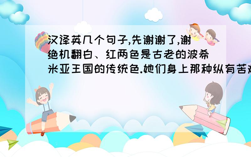 汉译英几个句子,先谢谢了,谢绝机翻白、红两色是古老的波希米亚王国的传统色.她们身上那种纵有苦难也执著无悔的人生态度,让人充分感受到波希米亚式的迷人性格,也给后人留足了演绎的