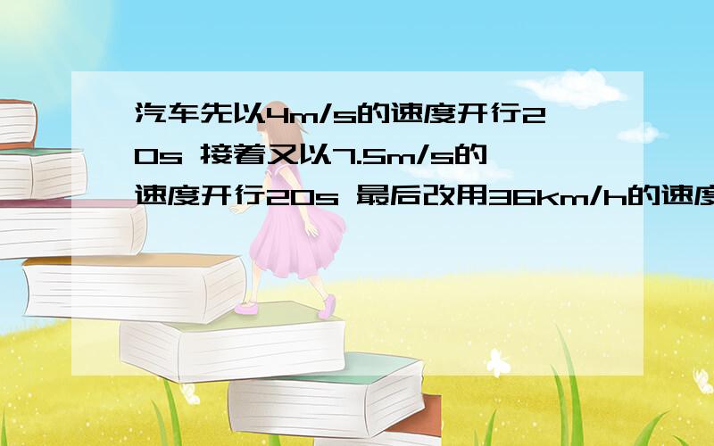 汽车先以4m/s的速度开行20s 接着又以7.5m/s的速度开行20s 最后改用36km/h的速度开、汽车先以4m/s的速度开行20s接着又以7.5m/s的速度开行20s最后改用36km/h的速度开行5min到达目的