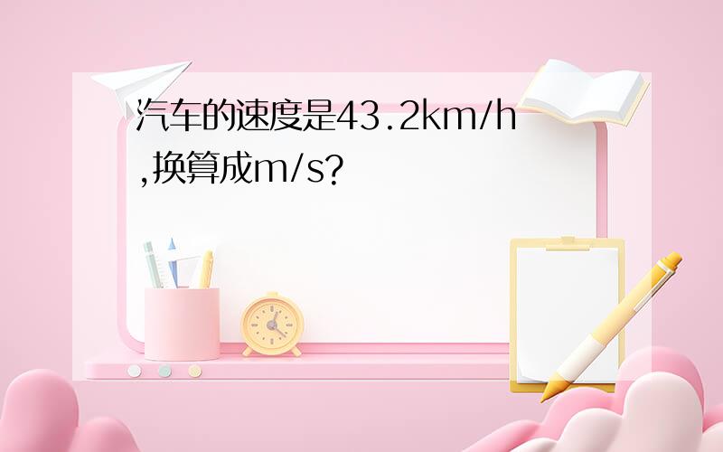 汽车的速度是43.2km/h,换算成m/s?