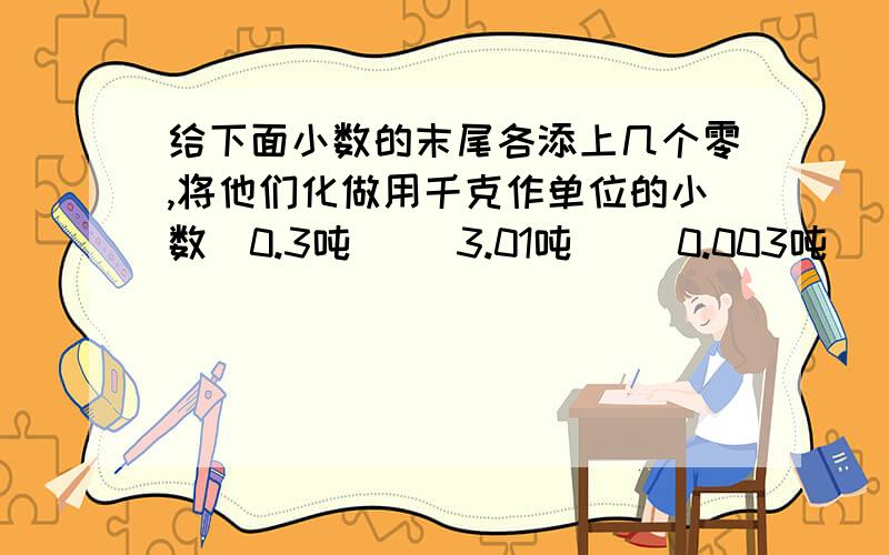 给下面小数的末尾各添上几个零,将他们化做用千克作单位的小数．0.3吨（ ）3.01吨（ ）0.003吨（ ）3.3吨（ ）