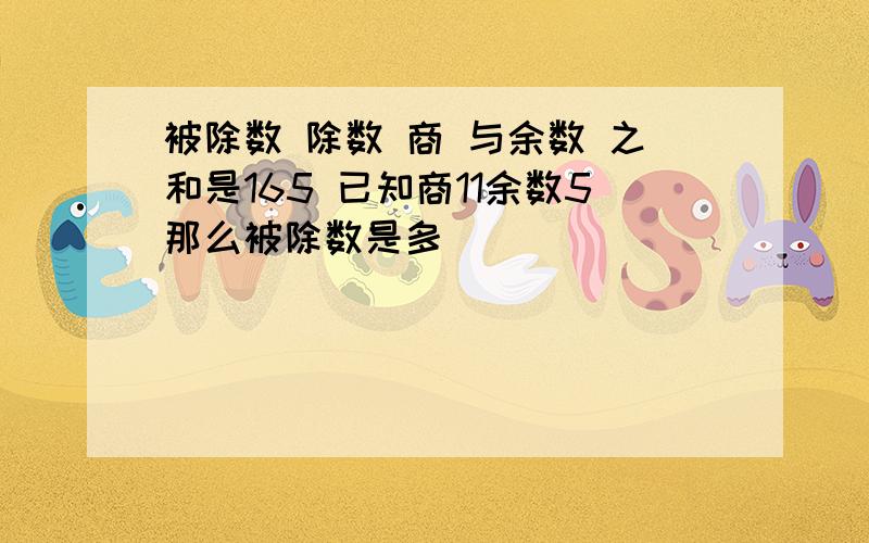 被除数 除数 商 与余数 之和是165 已知商11余数5那么被除数是多