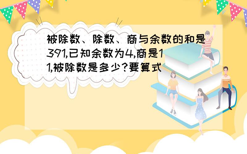 被除数、除数、商与余数的和是391,已知余数为4,商是11,被除数是多少?要算式