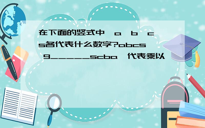 在下面的竖式中,a,b,c,s各代表什么数字?abcs* 9_____scba*代表乘以