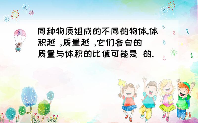 同种物质组成的不同的物体,体积越 ,质量越 ,它们各自的质量与体积的比值可能是 的.