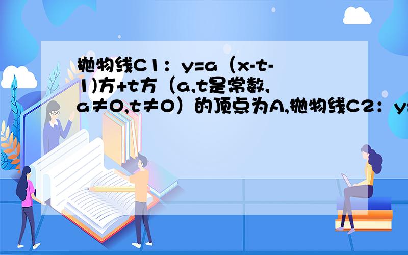 抛物线C1：y=a（x-t-1)方+t方（a,t是常数,a≠0,t≠0）的顶点为A,抛物线C2：y=x方-2x+1的顶点是B1）点A是否在抛物线C2上?说明理由；2）如果抛物线C1经过点B,求a的值.