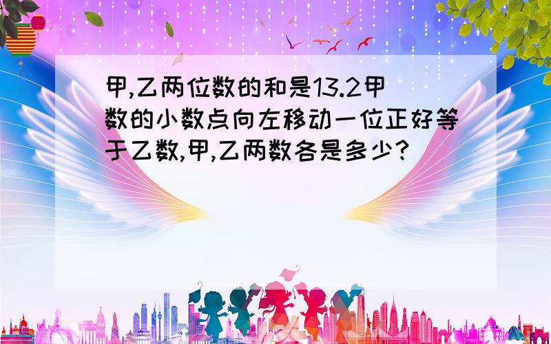 甲,乙两位数的和是13.2甲数的小数点向左移动一位正好等于乙数,甲,乙两数各是多少?