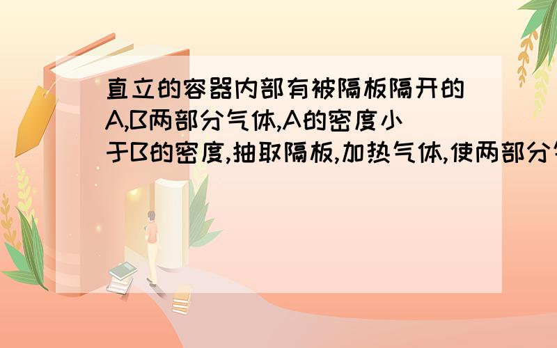 直立的容器内部有被隔板隔开的A,B两部分气体,A的密度小于B的密度,抽取隔板,加热气体,使两部分气体均匀混合,设在此过程气体吸热Q,气体内能增量为E,则（）A E=QB E＜QC E＞QD 无法比较请说明