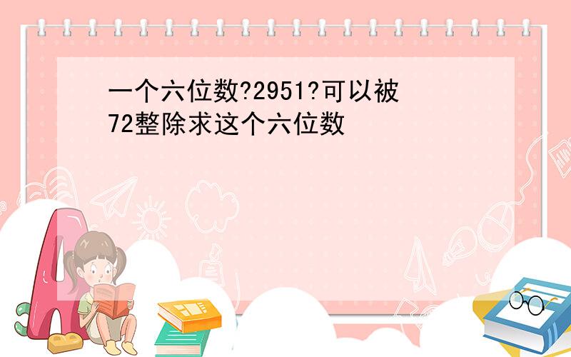 一个六位数?2951?可以被72整除求这个六位数