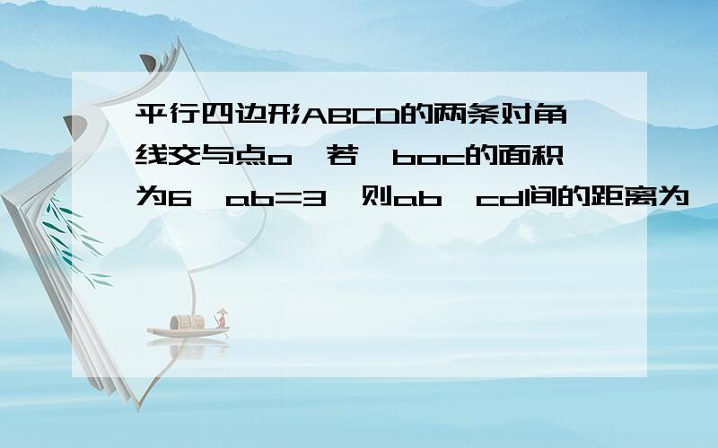 平行四边形ABCD的两条对角线交与点o,若△boc的面积为6,ab=3,则ab,cd间的距离为