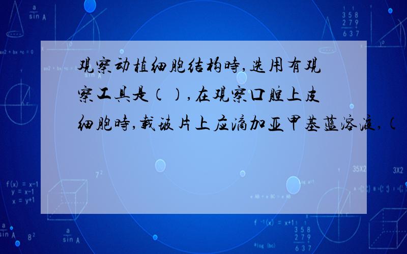 观察动植细胞结构时,选用有观察工具是（）,在观察口腔上皮细胞时,载玻片上应滴加亚甲基蓝溶液,（）目的是（），不是生理盐水