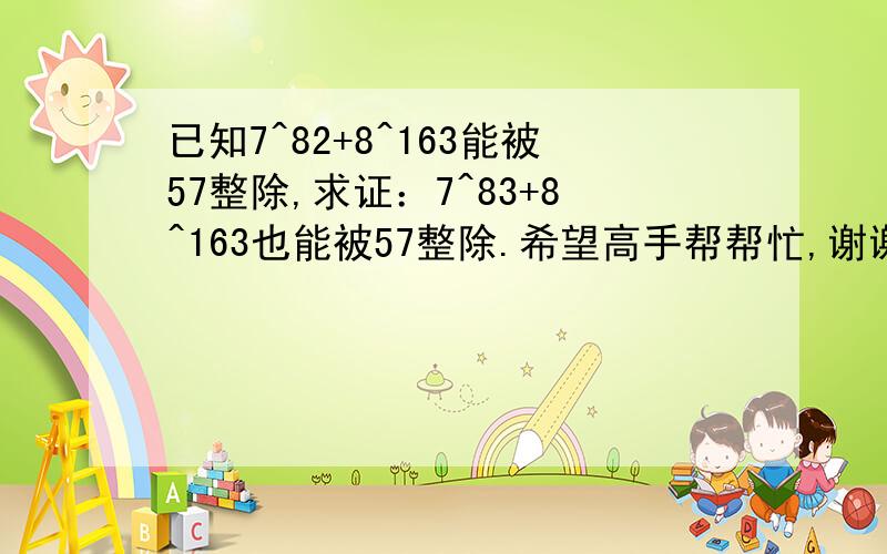 已知7^82+8^163能被57整除,求证：7^83+8^163也能被57整除.希望高手帮帮忙,谢谢.题目也许出错了，有可能是7^82+8^161能被57整除。