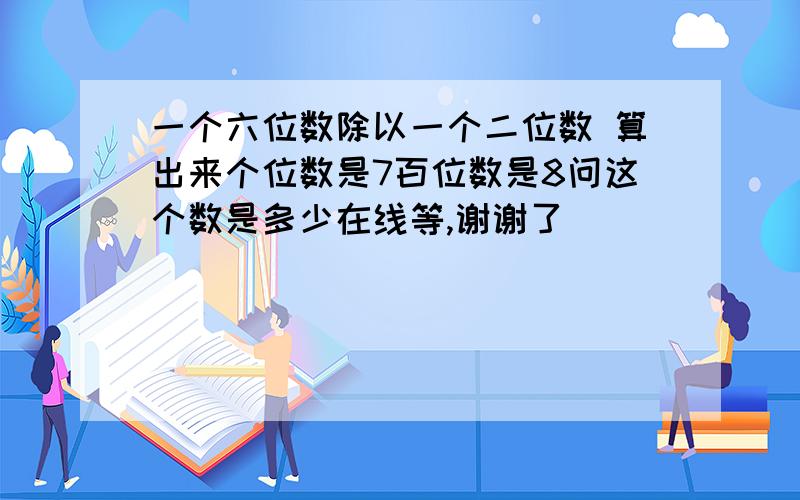 一个六位数除以一个二位数 算出来个位数是7百位数是8问这个数是多少在线等,谢谢了