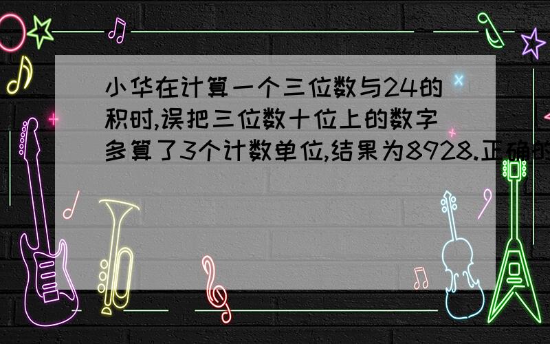 小华在计算一个三位数与24的积时,误把三位数十位上的数字多算了3个计数单位,结果为8928.正确的计算结果为?