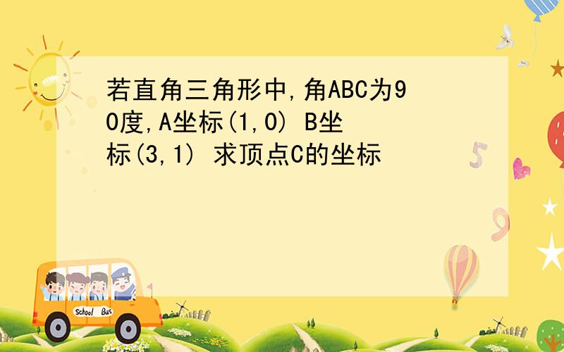 若直角三角形中,角ABC为90度,A坐标(1,0) B坐标(3,1) 求顶点C的坐标