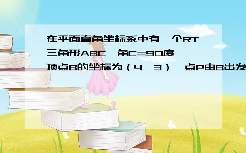 在平面直角坐标系中有一个RT三角形ABC,角C=90度,顶点B的坐标为（4,3）,点P由B出发沿BA方向向点A匀速运动,速度为1cm／s,点Q由A出发沿AC方向向点C匀速运动,速度为2cm／s,连接PQ,若设运动时间为t（s