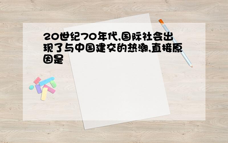 20世纪70年代,国际社会出现了与中国建交的热潮,直接原因是