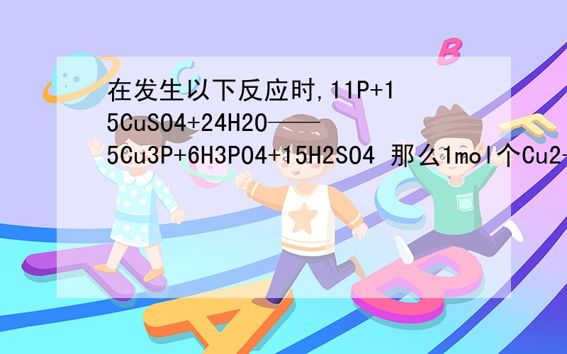 在发生以下反应时,11P+15CuSO4+24H2O——5Cu3P+6H3PO4+15H2SO4 那么1mol个Cu2+能氧化P的物质的量是?